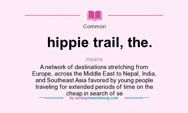 What does hippie trail, the. mean? It stands for A network of destinations stretching from Europe, across the Middle East to Nepal, India, and Southeast Asia favored by young people traveling for extended periods of time on the cheap in search of se