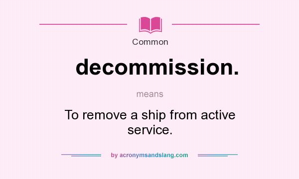 What does decommission. mean? It stands for To remove a ship from active service.
