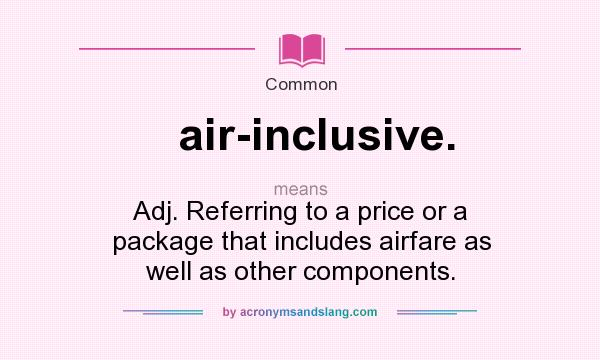 What does air-inclusive. mean? It stands for Adj. Referring to a price or a package that includes airfare as well as other components.