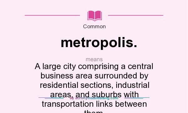What does metropolis. mean? It stands for A large city comprising a central business area surrounded by residential sections, industrial areas, and suburbs with transportation links between them.