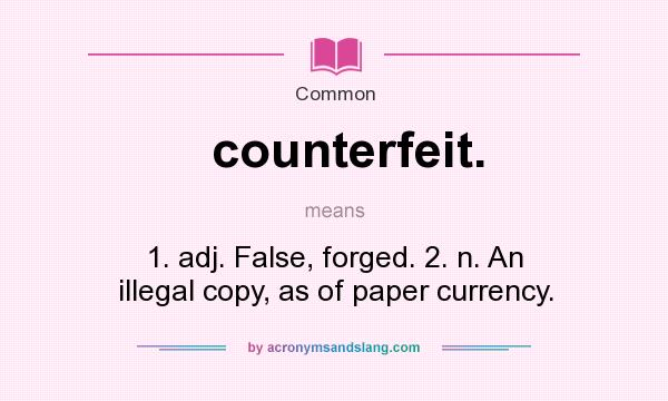 What does counterfeit. mean? It stands for 1. adj. False, forged. 2. n. An illegal copy, as of paper currency.