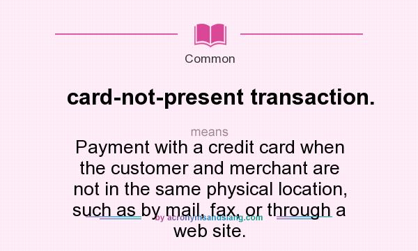What does card-not-present transaction. mean? It stands for Payment with a credit card when the customer and merchant are not in the same physical location, such as by mail, fax, or through a web site.