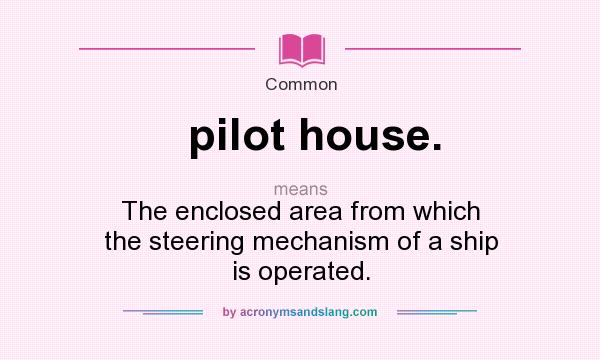 What does pilot house. mean? It stands for The enclosed area from which the steering mechanism of a ship is operated.