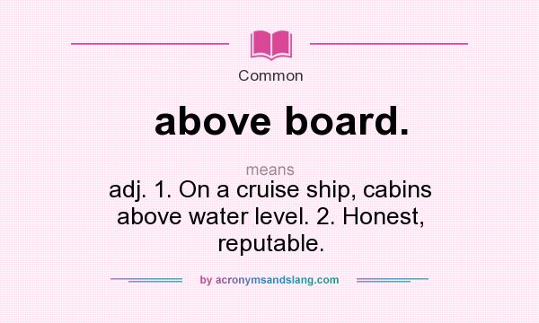 What does above board. mean? It stands for adj. 1. On a cruise ship, cabins above water level. 2. Honest, reputable.
