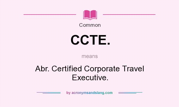 What does CCTE. mean? It stands for Abr. Certified Corporate Travel Executive.