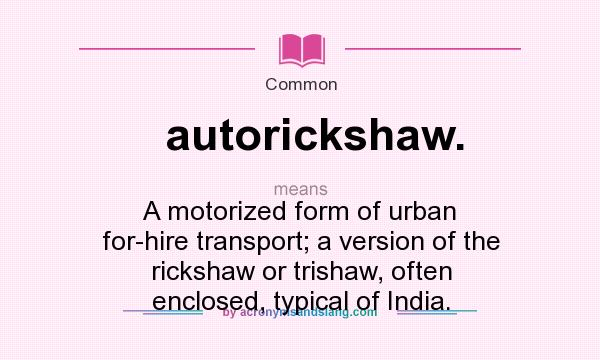 What does autorickshaw. mean? It stands for A motorized form of urban for-hire transport; a version of the rickshaw or trishaw, often enclosed, typical of India.