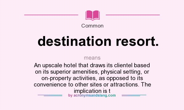 What does destination resort. mean? It stands for An upscale hotel that draws its clientel based on its superior amenities, physical setting, or on-property activities, as opposed to its convenience to other sites or attractions. The implication is t