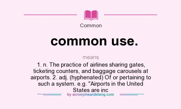 What does common use. mean? It stands for 1. n. The practice of airlines sharing gates, ticketing counters, and baggage carousels at airports. 2. adj. (hyphenated) Of or pertaining to such a system. e.g. Airports in the United States are inc