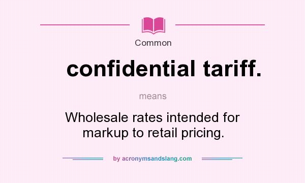 What does confidential tariff. mean? It stands for Wholesale rates intended for markup to retail pricing.