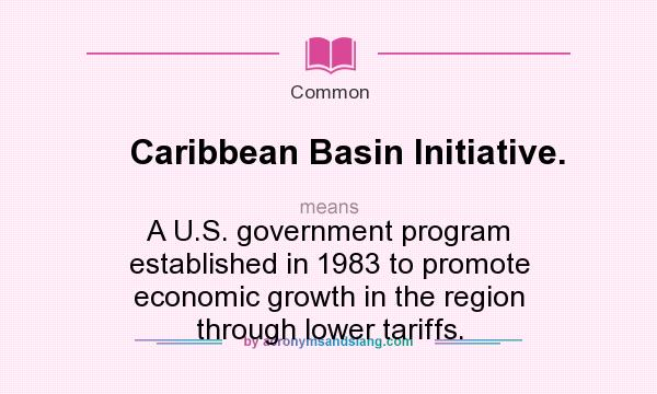 What does Caribbean Basin Initiative. mean? It stands for A U.S. government program established in 1983 to promote economic growth in the region through lower tariffs.