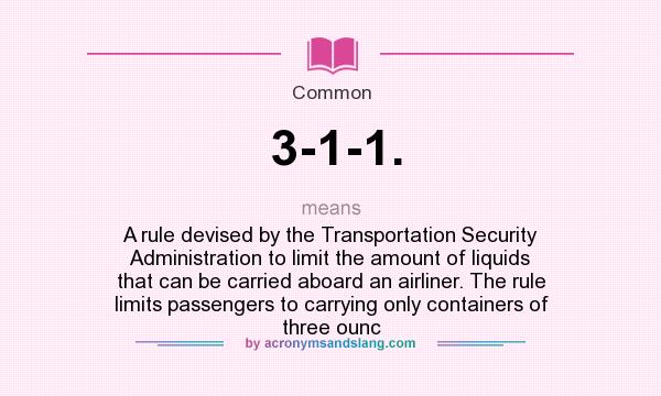 What does 3-1-1. mean? It stands for A rule devised by the Transportation Security Administration to limit the amount of liquids that can be carried aboard an airliner. The rule limits passengers to carrying only containers of three ounc
