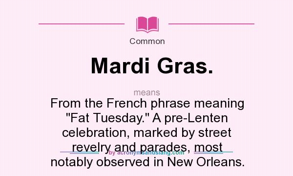 What does Mardi Gras. mean? It stands for From the French phrase meaning Fat Tuesday. A pre-Lenten celebration, marked by street revelry and parades, most notably observed in New Orleans.