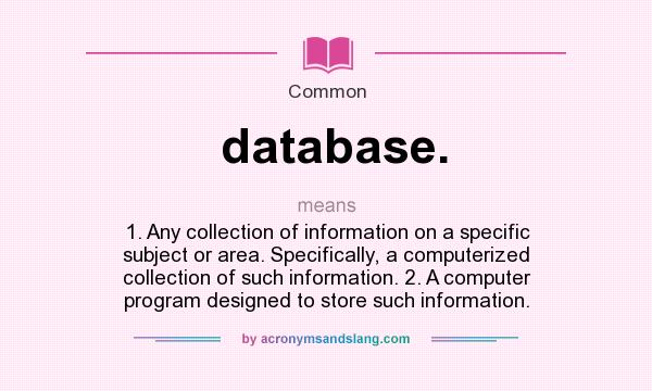 What does database. mean? It stands for 1. Any collection of information on a specific subject or area. Specifically, a computerized collection of such information. 2. A computer program designed to store such information.