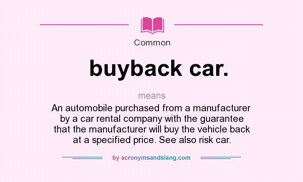 What does buyback car. mean? It stands for An automobile purchased from a manufacturer by a car rental company with the guarantee that the manufacturer will buy the vehicle back at a specified price. See also risk car.