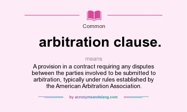 What does arbitration clause. mean? It stands for A provision in a contract requiring any disputes between the parties involved to be submitted to arbitration, typically under rules established by the American Arbitration Association.