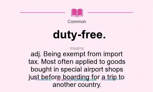 What does duty-free. mean? It stands for adj. Being exempt from import tax. Most often applied to goods bought in special airport shops just before boarding for a trip to another country.