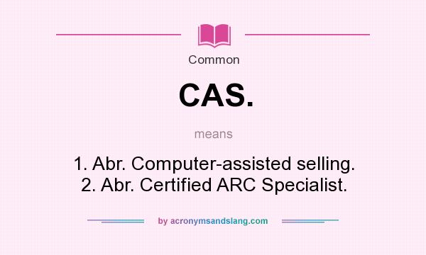 What does CAS. mean? It stands for 1. Abr. Computer-assisted selling. 2. Abr. Certified ARC Specialist.