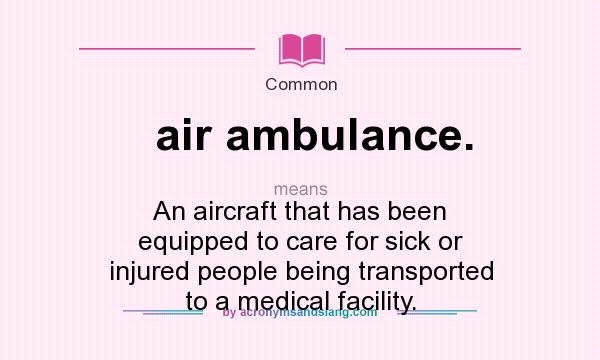 What does air ambulance. mean? It stands for An aircraft that has been equipped to care for sick or injured people being transported to a medical facility.