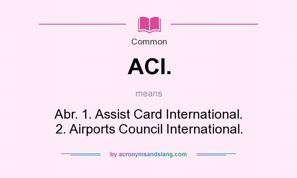 What does ACI. mean? It stands for Abr. 1. Assist Card International. 2. Airports Council International.