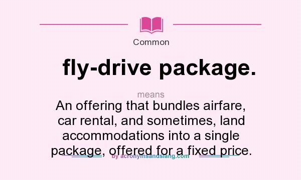 What does fly-drive package. mean? It stands for An offering that bundles airfare, car rental, and sometimes, land accommodations into a single package, offered for a fixed price.
