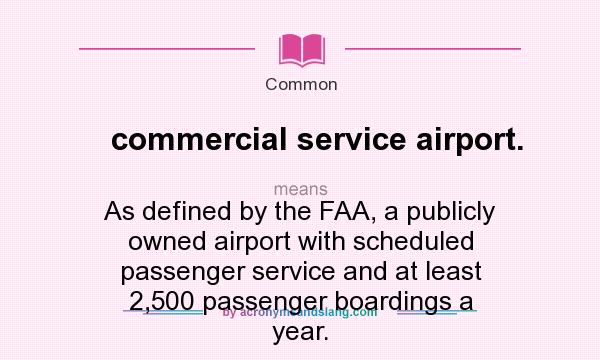 What does commercial service airport. mean? It stands for As defined by the FAA, a publicly owned airport with scheduled passenger service and at least 2,500 passenger boardings a year.
