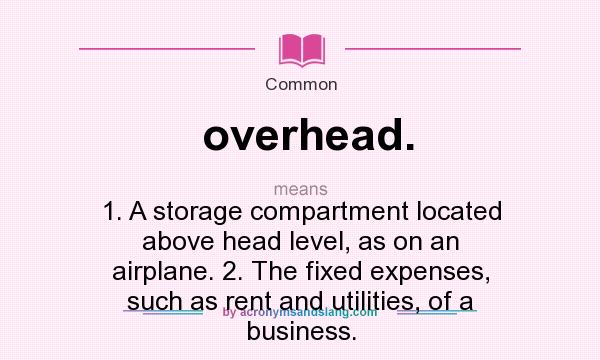 What does overhead. mean? It stands for 1. A storage compartment located above head level, as on an airplane. 2. The fixed expenses, such as rent and utilities, of a business.