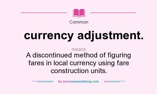 What does currency adjustment. mean? It stands for A discontinued method of figuring fares in local currency using fare construction units.