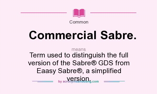 What does Commercial Sabre. mean? It stands for Term used to distinguish the full version of the Sabre® GDS from Eaasy Sabre®, a simplified version.