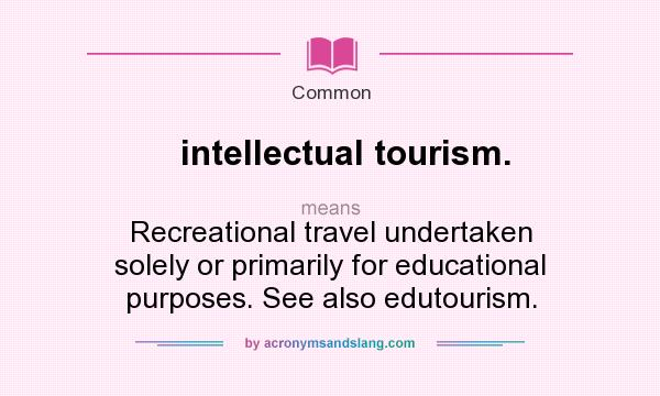 What does intellectual tourism. mean? It stands for Recreational travel undertaken solely or primarily for educational purposes. See also edutourism.