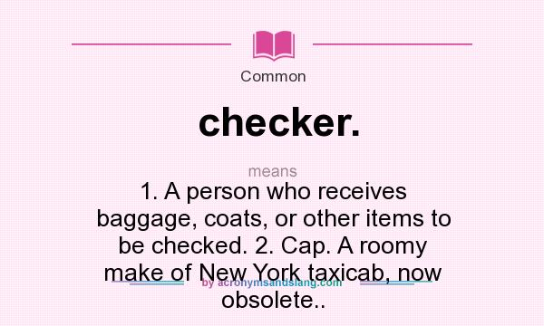 What does checker. mean? It stands for 1. A person who receives baggage, coats, or other items to be checked. 2. Cap. A roomy make of New York taxicab, now obsolete..