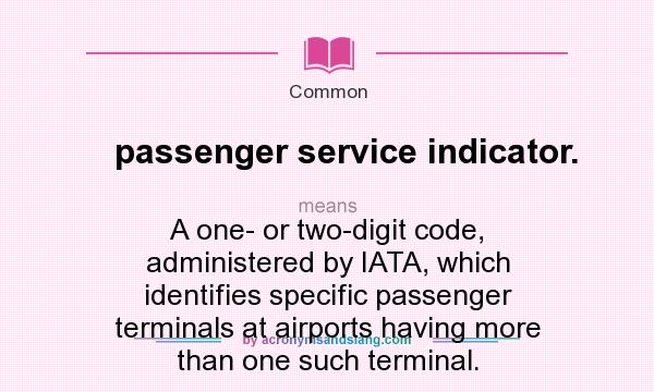 What does passenger service indicator. mean? It stands for A one- or two-digit code, administered by IATA, which identifies specific passenger terminals at airports having more than one such terminal.