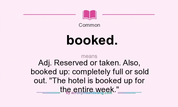 What does booked. mean? It stands for Adj. Reserved or taken. Also, booked up: completely full or sold out. The hotel is booked up for the entire week.