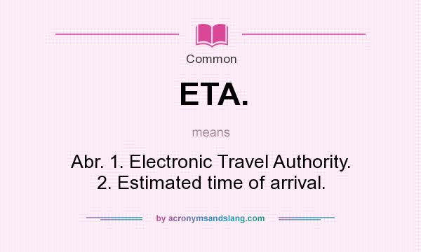 What does ETA. mean? It stands for Abr. 1. Electronic Travel Authority. 2. Estimated time of arrival.