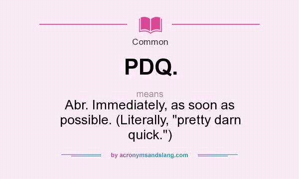 What does PDQ. mean? It stands for Abr. Immediately, as soon as possible. (Literally, 