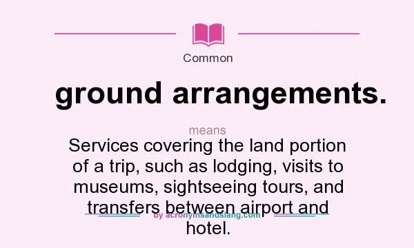 What does ground arrangements. mean? It stands for Services covering the land portion of a trip, such as lodging, visits to museums, sightseeing tours, and transfers between airport and hotel.