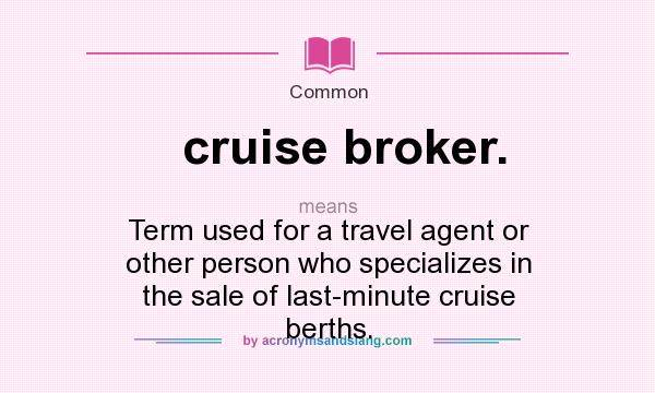 What does cruise broker. mean? It stands for Term used for a travel agent or other person who specializes in the sale of last-minute cruise berths.