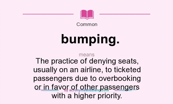 What does bumping. mean? It stands for The practice of denying seats, usually on an airline, to ticketed passengers due to overbooking or in favor of other passengers with a higher priority.