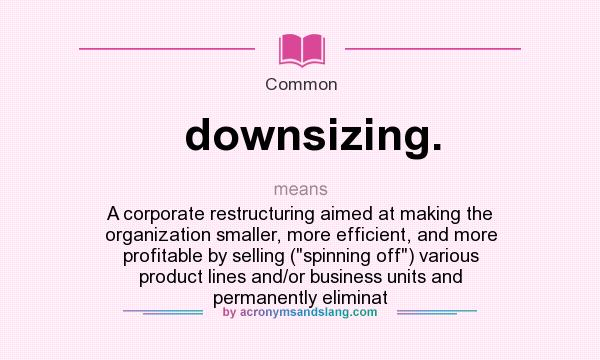 What does downsizing. mean? It stands for A corporate restructuring aimed at making the organization smaller, more efficient, and more profitable by selling (spinning off) various product lines and/or business units and permanently eliminat