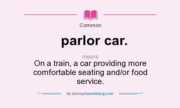 What does parlor car. mean? It stands for On a train, a car providing more comfortable seating and/or food service.