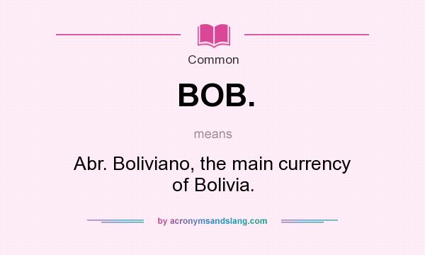 What does BOB. mean? It stands for Abr. Boliviano, the main currency of Bolivia.