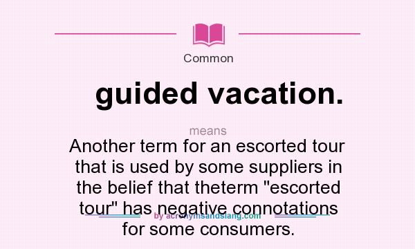 What does guided vacation. mean? It stands for Another term for an escorted tour that is used by some suppliers in the belief that theterm escorted tour has negative connotations for some consumers.