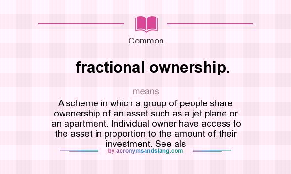 What does fractional ownership. mean? It stands for A scheme in which a group of people share owenership of an asset such as a jet plane or an apartment. Individual owner have access to the asset in proportion to the amount of their investment. See als
