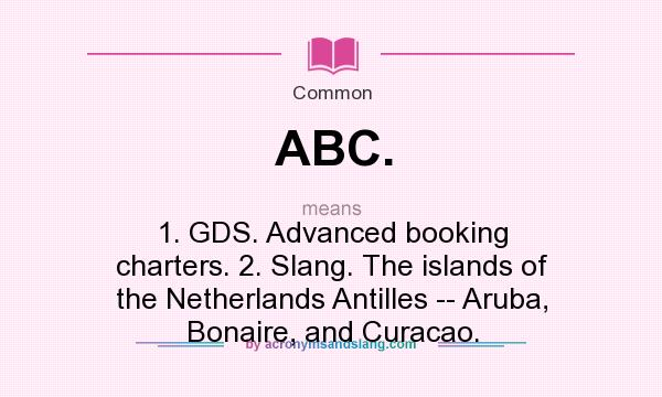 What does ABC. mean? It stands for 1. GDS. Advanced booking charters. 2. Slang. The islands of the Netherlands Antilles -- Aruba, Bonaire, and Curacao.