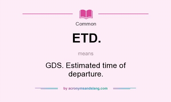 What does ETD. mean? It stands for GDS. Estimated time of departure.
