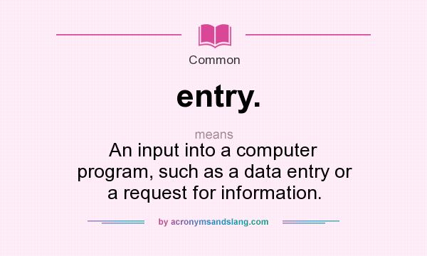What does entry. mean? It stands for An input into a computer program, such as a data entry or a request for information.