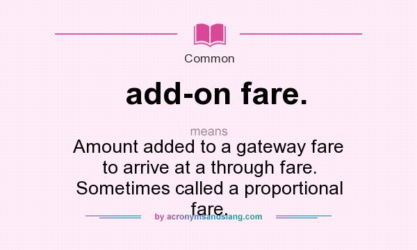 What does add-on fare. mean? It stands for Amount added to a gateway fare to arrive at a through fare. Sometimes called a proportional fare.