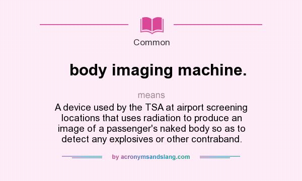 What does body imaging machine. mean? It stands for A device used by the TSA at airport screening locations that uses radiation to produce an image of a passenger`s naked body so as to detect any explosives or other contraband.