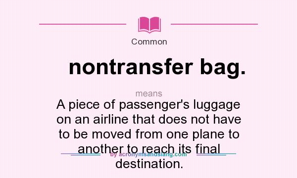 What does nontransfer bag. mean? It stands for A piece of passenger`s luggage on an airline that does not have to be moved from one plane to another to reach its final destination.