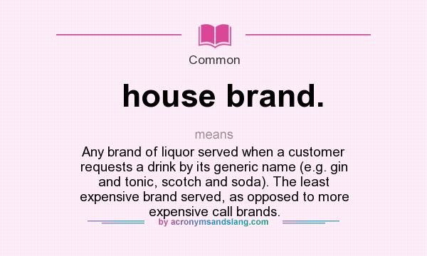 What does house brand. mean? It stands for Any brand of liquor served when a customer requests a drink by its generic name (e.g. gin and tonic, scotch and soda). The least expensive brand served, as opposed to more expensive call brands.