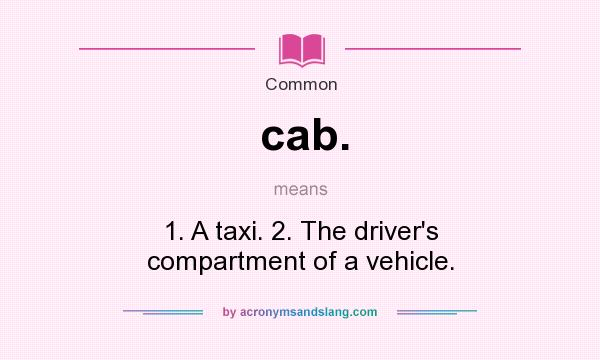 What does cab. mean? It stands for 1. A taxi. 2. The driver`s compartment of a vehicle.